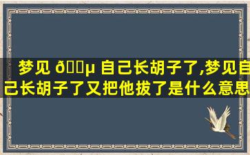 梦见 🌵 自己长胡子了,梦见自己长胡子了又把他拔了是什么意思